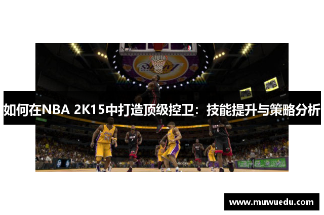 如何在NBA 2K15中打造顶级控卫：技能提升与策略分析