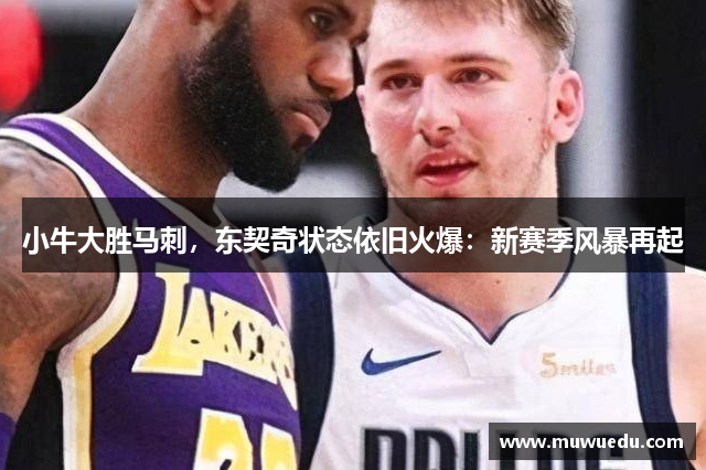 小牛大胜马刺，东契奇状态依旧火爆：新赛季风暴再起