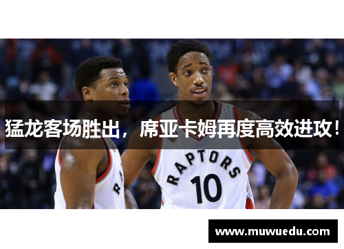 猛龙客场胜出,席亚卡姆再度高效进攻! 猛龙客场胜出,席亚卡姆再度高效进攻!